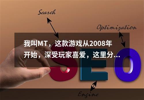 我叫MT，这款游戏从2008年开始，深受玩家喜爱，这里分享一下我平民的游戏心得。