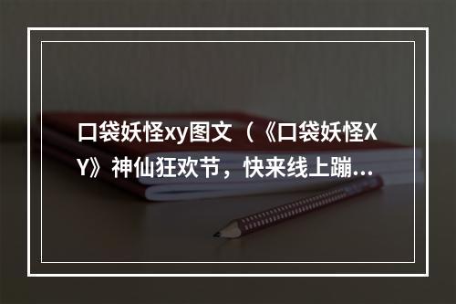 口袋妖怪xy图文（《口袋妖怪XY》神仙狂欢节，快来线上蹦迪啊！）