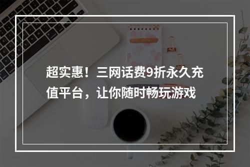 超实惠！三网话费9折永久充值平台，让你随时畅玩游戏