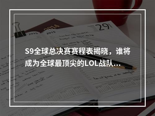 S9全球总决赛赛程表揭晓，谁将成为全球最顶尖的LOL战队？