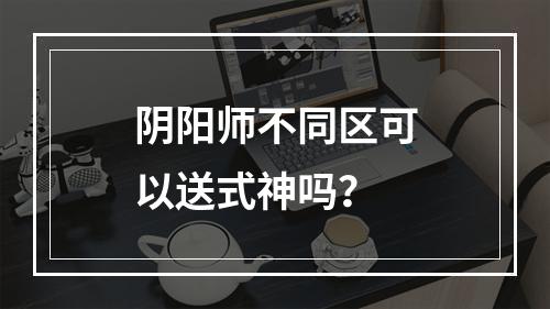 阴阳师不同区可以送式神吗？