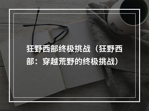 狂野西部终极挑战（狂野西部：穿越荒野的终极挑战）