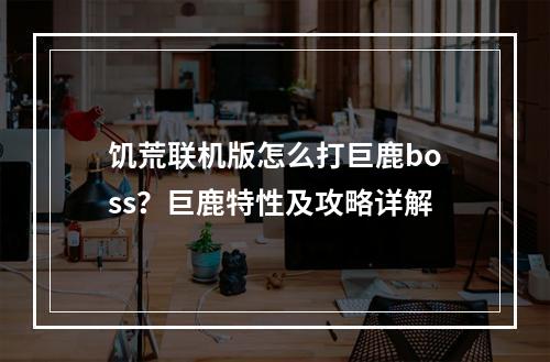 饥荒联机版怎么打巨鹿boss？巨鹿特性及攻略详解