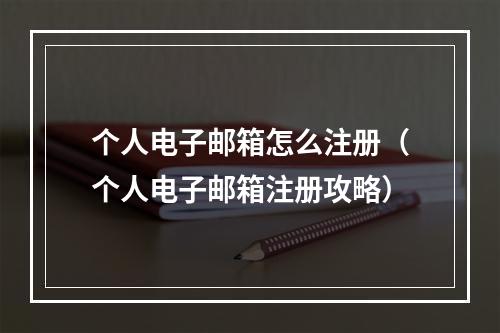 个人电子邮箱怎么注册（个人电子邮箱注册攻略）