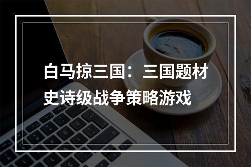 白马掠三国：三国题材史诗级战争策略游戏