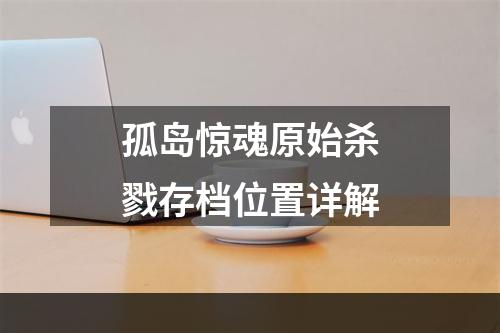 孤岛惊魂原始杀戮存档位置详解