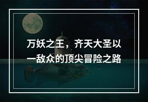 万妖之王，齐天大圣以一敌众的顶尖冒险之路