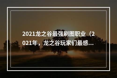 2021龙之谷最强刷图职业（2021年，龙之谷玩家们最感兴趣的问题——哪个职业是最强的刷图职业呢？本篇文章将