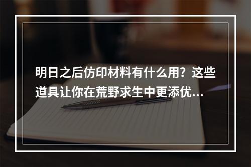 明日之后仿印材料有什么用？这些道具让你在荒野求生中更添优势！