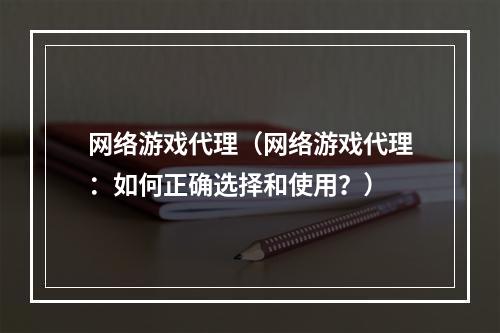 网络游戏代理（网络游戏代理：如何正确选择和使用？）