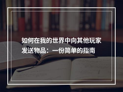 如何在我的世界中向其他玩家发送物品：一份简单的指南