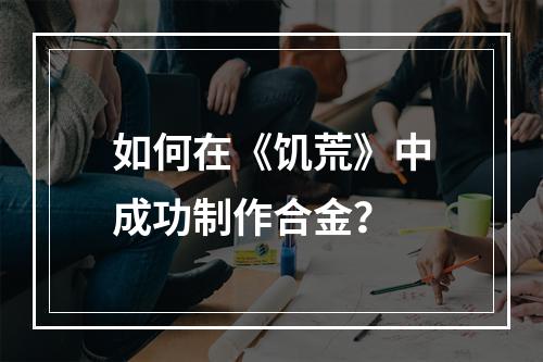 如何在《饥荒》中成功制作合金？