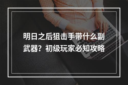 明日之后狙击手带什么副武器？初级玩家必知攻略