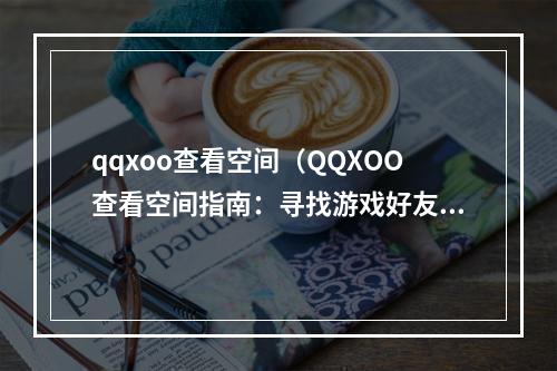 qqxoo查看空间（QQXOO查看空间指南：寻找游戏好友，获取更多福利）