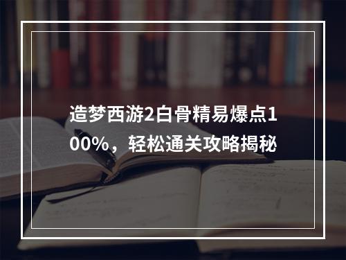 造梦西游2白骨精易爆点100%，轻松通关攻略揭秘