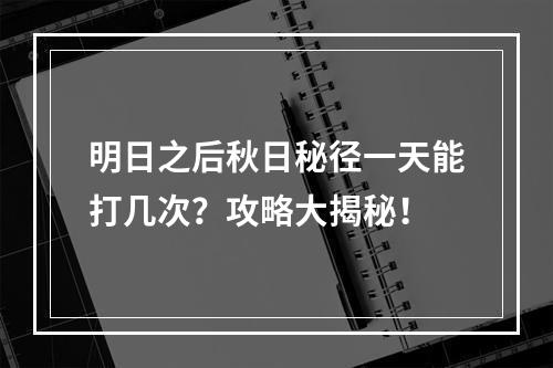 明日之后秋日秘径一天能打几次？攻略大揭秘！