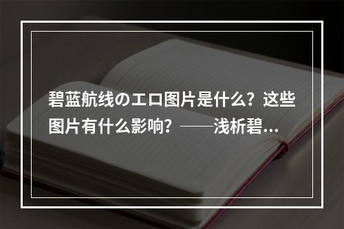 碧蓝航线のエロ图片是什么？这些图片有什么影响？──浅析碧蓝航线风云诡谲之事件