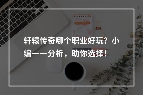 轩辕传奇哪个职业好玩？小编一一分析，助你选择！