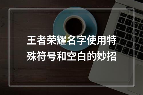 王者荣耀名字使用特殊符号和空白的妙招