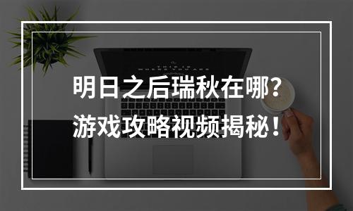 明日之后瑞秋在哪？游戏攻略视频揭秘！