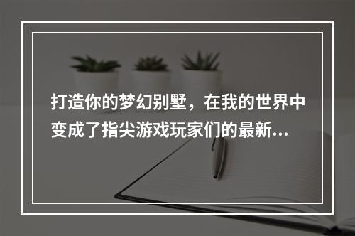 打造你的梦幻别墅，在我的世界中变成了指尖游戏玩家们的最新追求，下面我将分享一些关于如何在我的世界中打