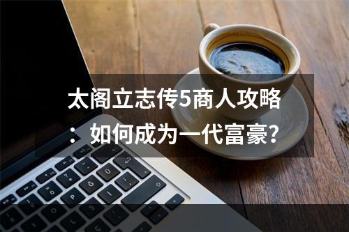 太阁立志传5商人攻略：如何成为一代富豪？