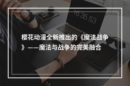 樱花动漫全新推出的《魔法战争》——魔法与战争的完美融合