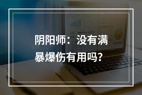 阴阳师：没有满暴爆伤有用吗？