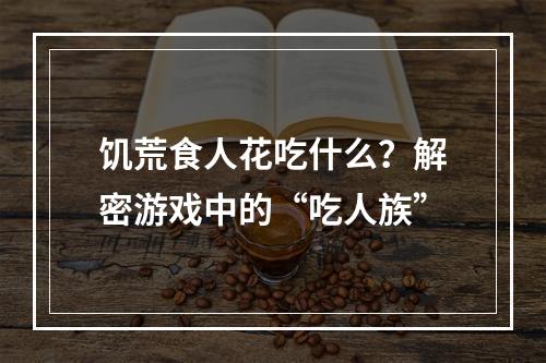 饥荒食人花吃什么？解密游戏中的“吃人族”