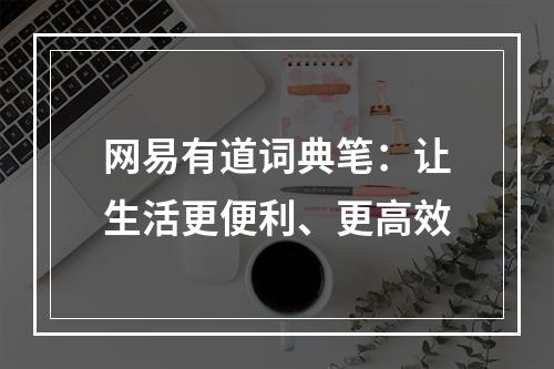 网易有道词典笔：让生活更便利、更高效