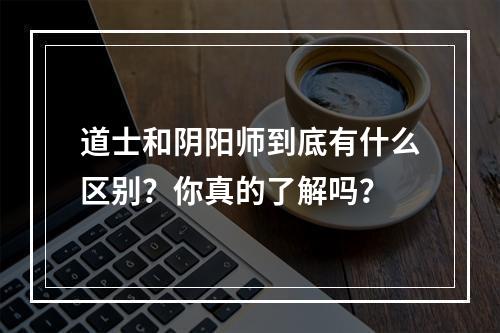 道士和阴阳师到底有什么区别？你真的了解吗？