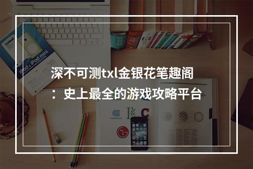 深不可测txl金银花笔趣阁：史上最全的游戏攻略平台