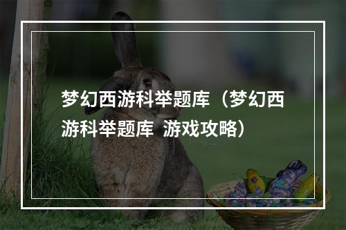 梦幻西游科举题库（梦幻西游科举题库  游戏攻略）