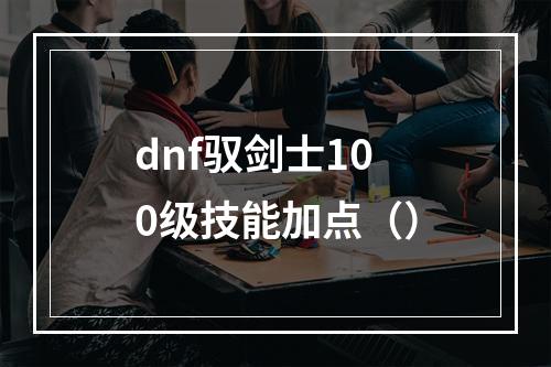 dnf驭剑士100级技能加点（）