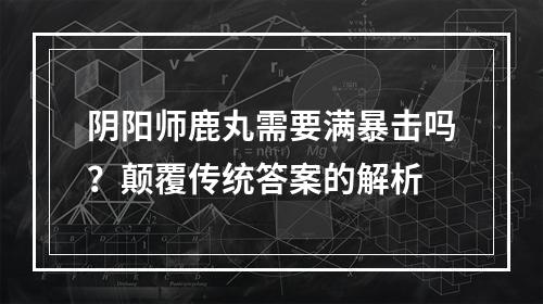 阴阳师鹿丸需要满暴击吗？颠覆传统答案的解析