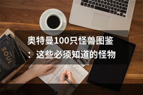 奥特曼100只怪兽图鉴：这些必须知道的怪物