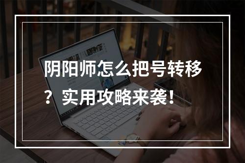 阴阳师怎么把号转移？实用攻略来袭！