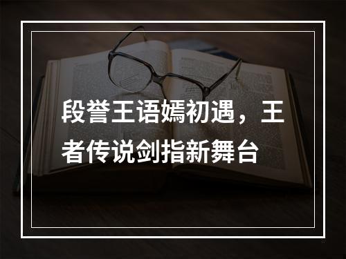 段誉王语嫣初遇，王者传说剑指新舞台