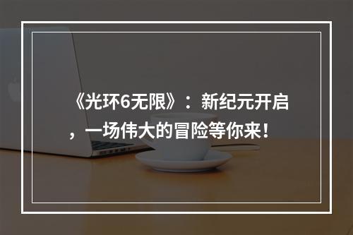 《光环6无限》：新纪元开启，一场伟大的冒险等你来！