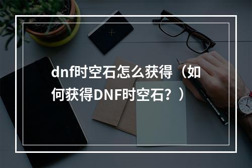 dnf时空石怎么获得（如何获得DNF时空石？）