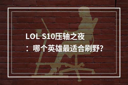 LOL S10压轴之夜：哪个英雄最适合刷野？