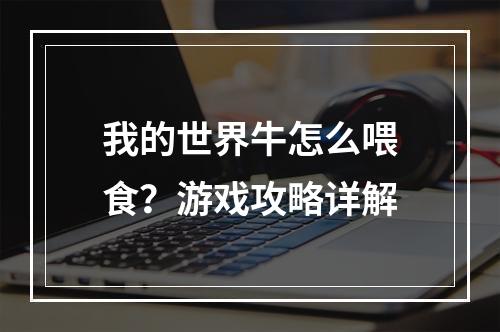 我的世界牛怎么喂食？游戏攻略详解