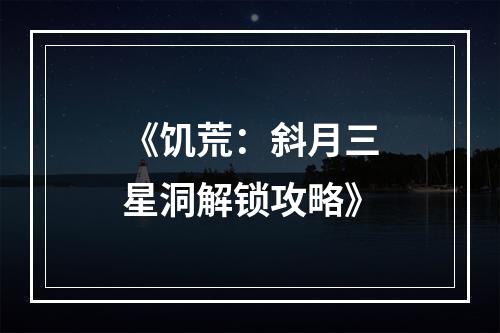 《饥荒：斜月三星洞解锁攻略》