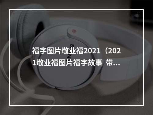 福字图片敬业福2021（2021敬业福图片福字故事  带你云游三国史诗世界）