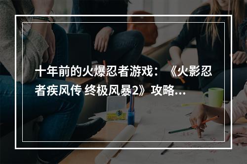 十年前的火爆忍者游戏：《火影忍者疾风传 终极风暴2》攻略指南