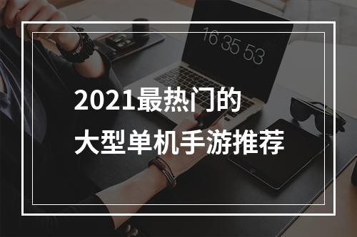 2021最热门的大型单机手游推荐