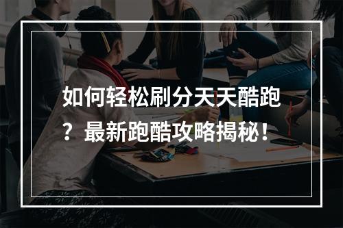 如何轻松刷分天天酷跑？最新跑酷攻略揭秘！