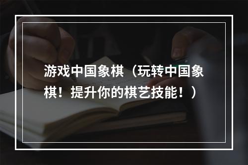 游戏中国象棋（玩转中国象棋！提升你的棋艺技能！）