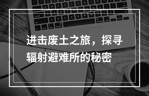 进击废土之旅，探寻辐射避难所的秘密