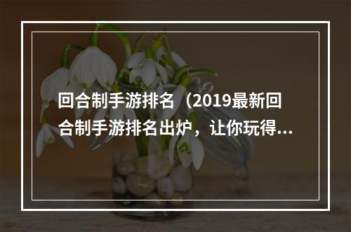 回合制手游排名（2019最新回合制手游排名出炉，让你玩得更过瘾！）